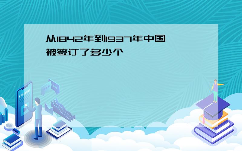 从1842年到1937年中国被签订了多少个