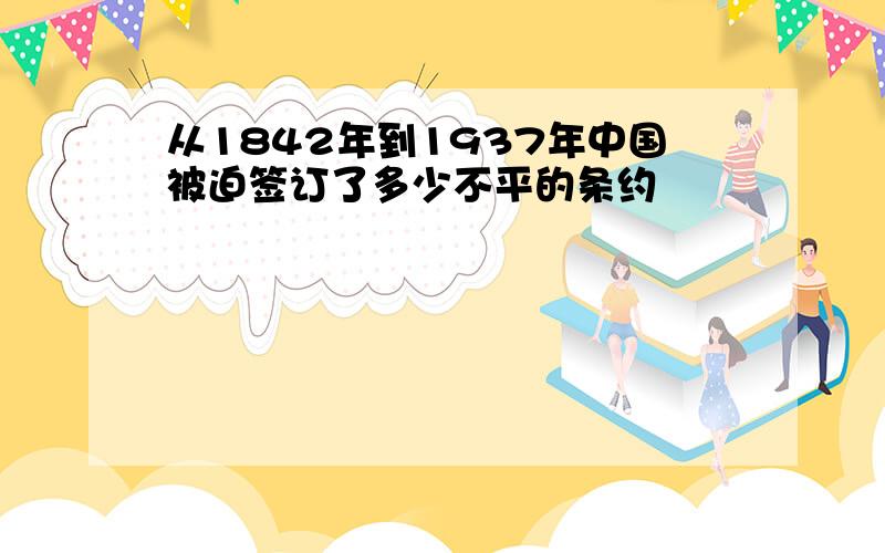 从1842年到1937年中国被迫签订了多少不平的条约