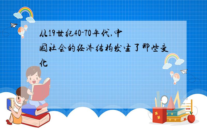 从19世纪40-70年代,中国社会的经济结构发生了那些变化