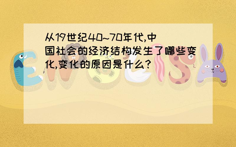 从19世纪40~70年代,中国社会的经济结构发生了哪些变化,变化的原因是什么?