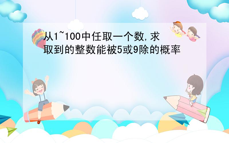 从1~100中任取一个数,求取到的整数能被5或9除的概率