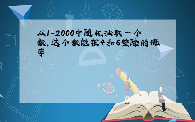 从1~2000中随机抽取一个数,这个数能被4和6整除的概率