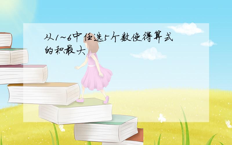 从1~6中任选5个数使得算式的积最大