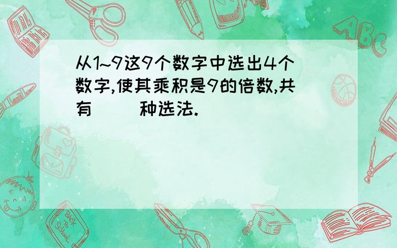 从1~9这9个数字中选出4个数字,使其乘积是9的倍数,共有( )种选法.