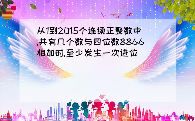 从1到2015个连续正整数中,共有几个数与四位数8866相加时,至少发生一次进位