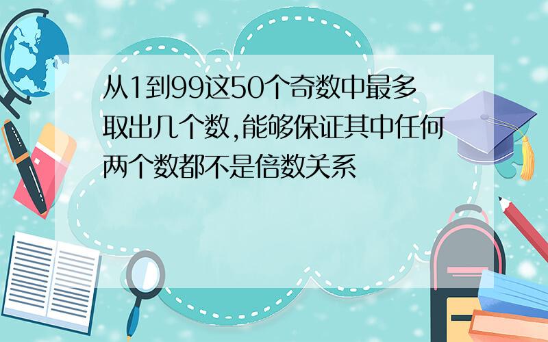 从1到99这50个奇数中最多取出几个数,能够保证其中任何两个数都不是倍数关系