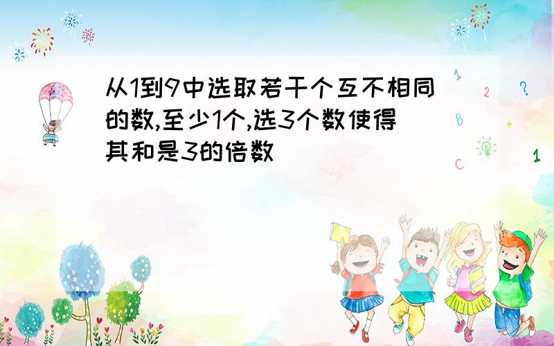 从1到9中选取若干个互不相同的数,至少1个,选3个数使得其和是3的倍数