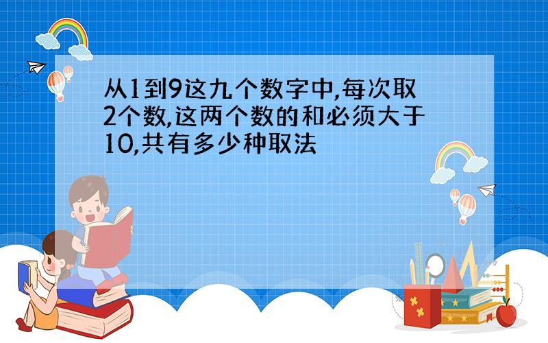 从1到9这九个数字中,每次取2个数,这两个数的和必须大于10,共有多少种取法