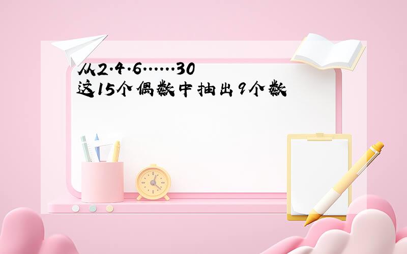 从2.4.6......30这15个偶数中抽出9个数