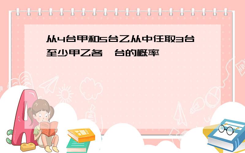 从4台甲和5台乙从中任取3台至少甲乙各一台的概率