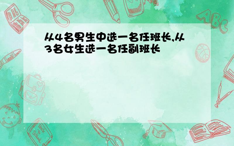 从4名男生中选一名任班长,从3名女生选一名任副班长