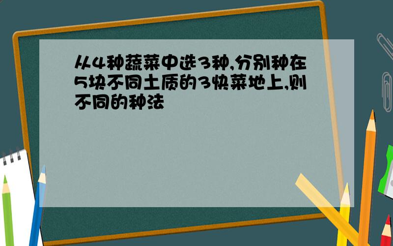 从4种蔬菜中选3种,分别种在5块不同土质的3快菜地上,则不同的种法