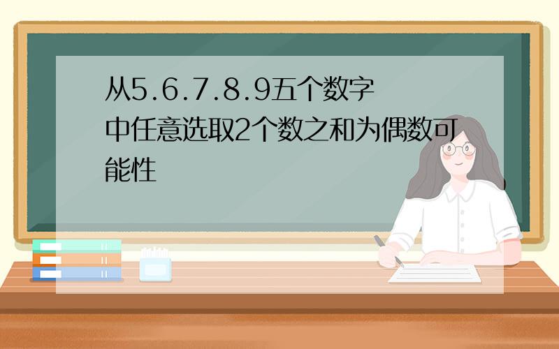 从5.6.7.8.9五个数字中任意选取2个数之和为偶数可能性