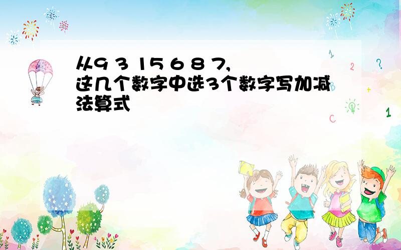 从9 3 15 6 8 7,这几个数字中选3个数字写加减法算式