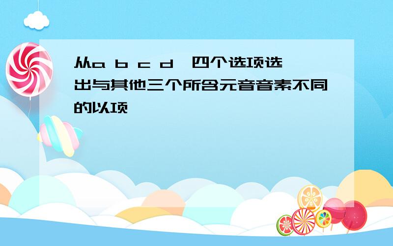 从a b c d,四个选项选出与其他三个所含元音音素不同的以项