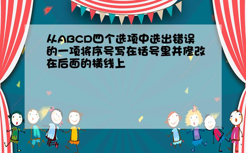 从ABCD四个选项中选出错误的一项将序号写在括号里并修改在后面的横线上