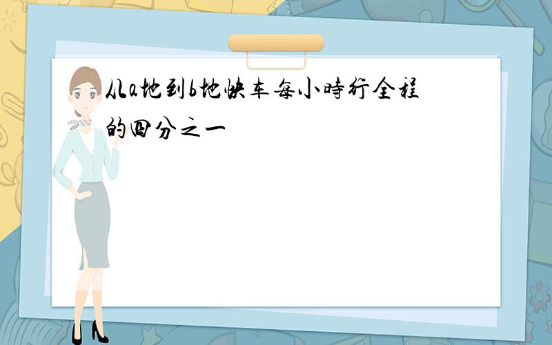 从a地到b地快车每小时行全程的四分之一