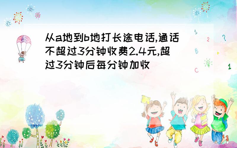 从a地到b地打长途电话,通话不超过3分钟收费2.4元,超过3分钟后每分钟加收