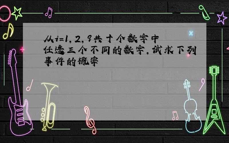 从i=1,2,9共十个数字中任选三个不同的数字,试求下列事件的概率