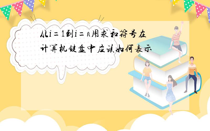 从i=1到i=n用求和符号在计算机键盘中应该如何表示