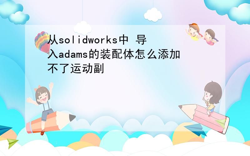 从solidworks中 导入adams的装配体怎么添加不了运动副