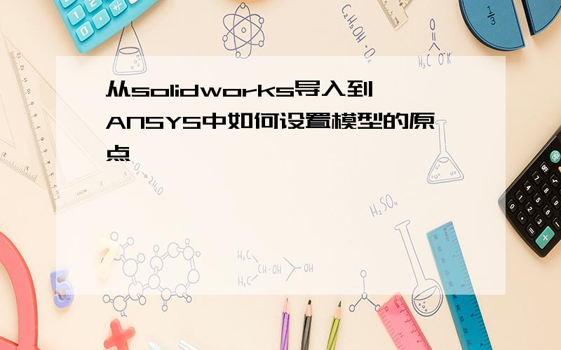 从solidworks导入到ANSYS中如何设置模型的原点