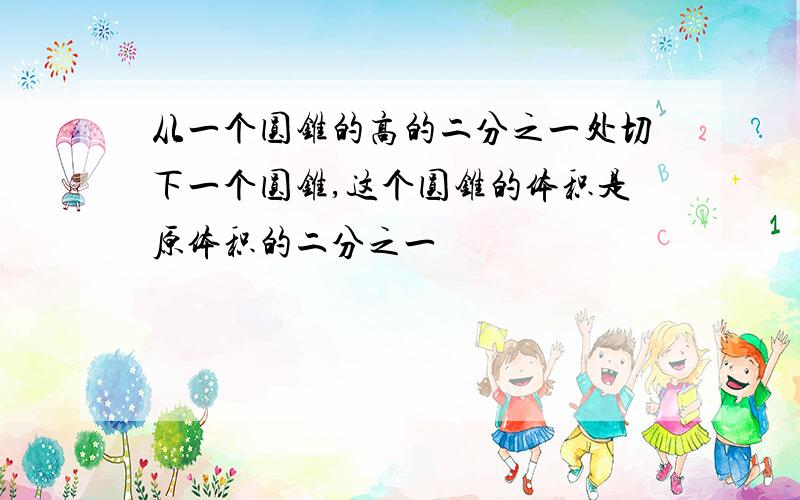 从一个圆锥的高的二分之一处切下一个圆锥,这个圆锥的体积是原体积的二分之一