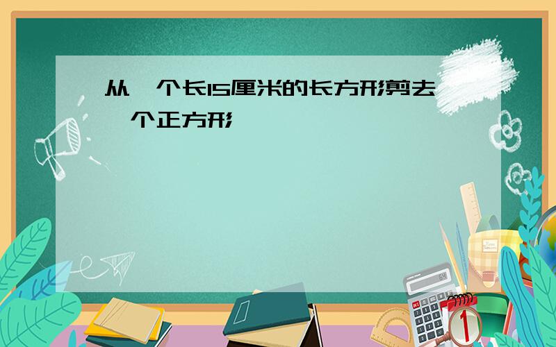 从一个长15厘米的长方形剪去一个正方形