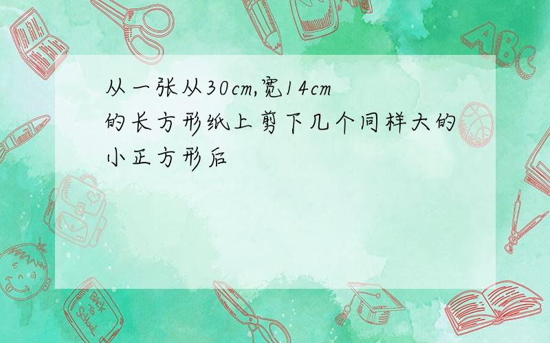 从一张从30cm,宽14cm的长方形纸上剪下几个同样大的小正方形后