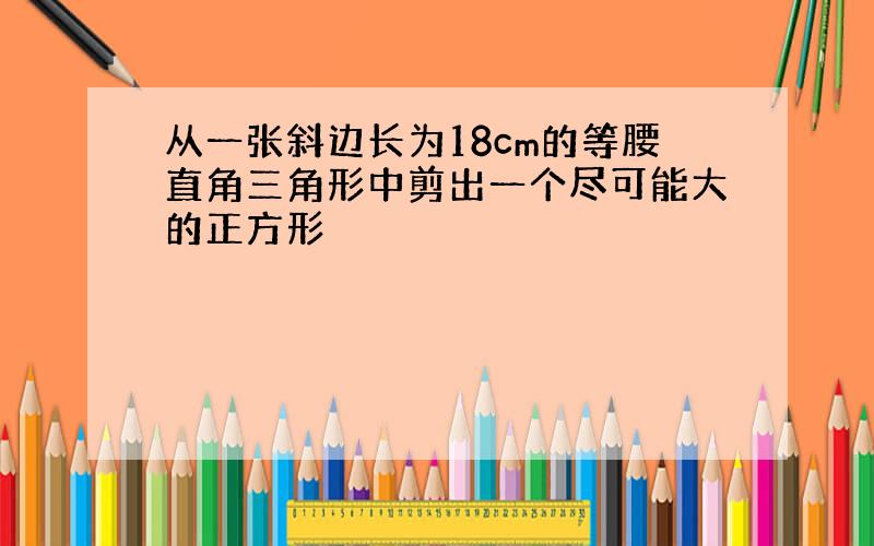 从一张斜边长为18cm的等腰直角三角形中剪出一个尽可能大的正方形