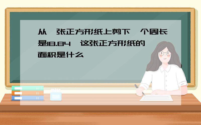 从一张正方形纸上剪下一个周长是18.84,这张正方形纸的面积是什么