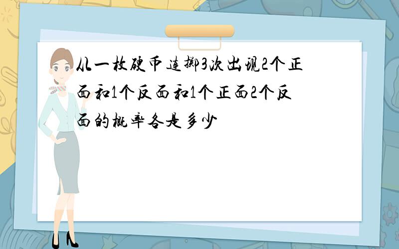 从一枚硬币连掷3次出现2个正面和1个反面和1个正面2个反面的概率各是多少