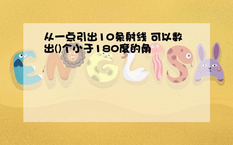 从一点引出10条射线 可以数出()个小于180度的角