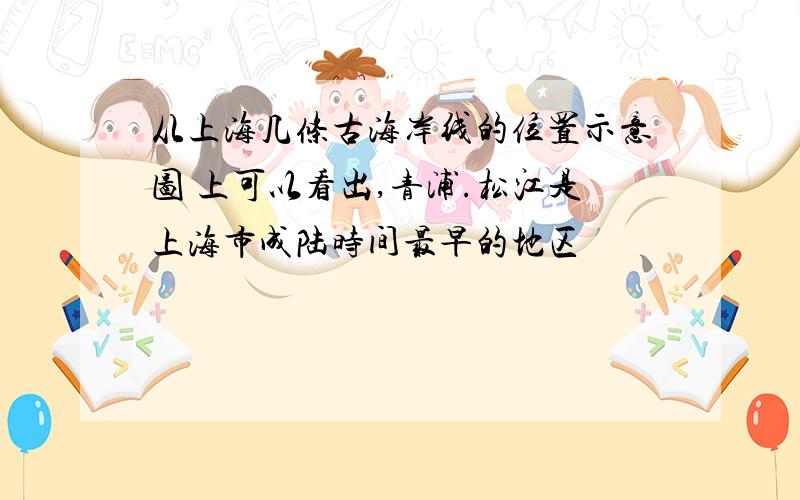 从上海几条古海岸线的位置示意图 上可以看出,青浦.松江是上海市成陆时间最早的地区