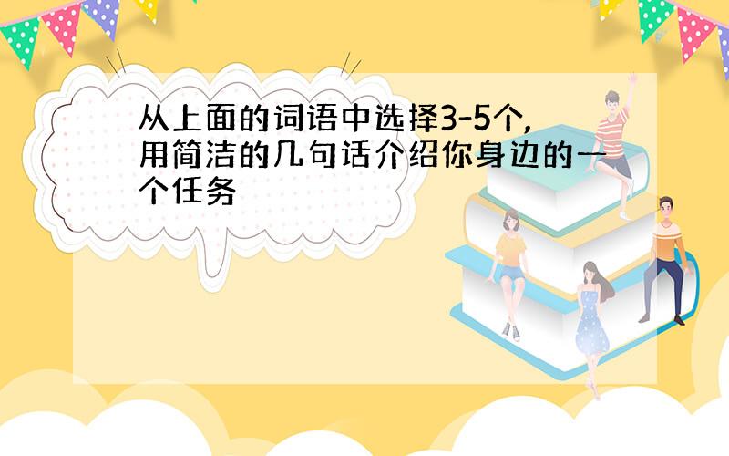 从上面的词语中选择3-5个,用简洁的几句话介绍你身边的一个任务