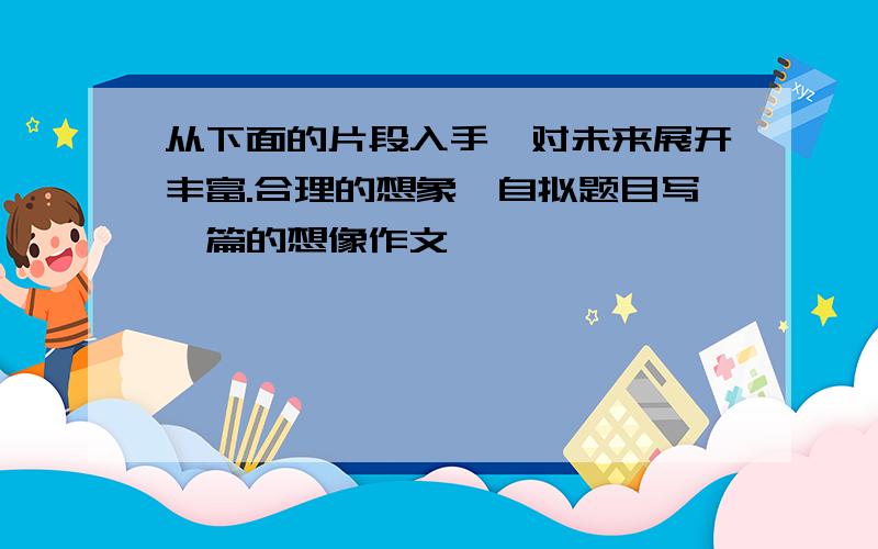 从下面的片段入手,对未来展开丰富.合理的想象,自拟题目写一篇的想像作文