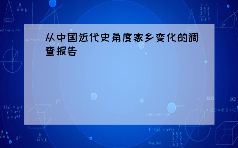 从中国近代史角度家乡变化的调查报告