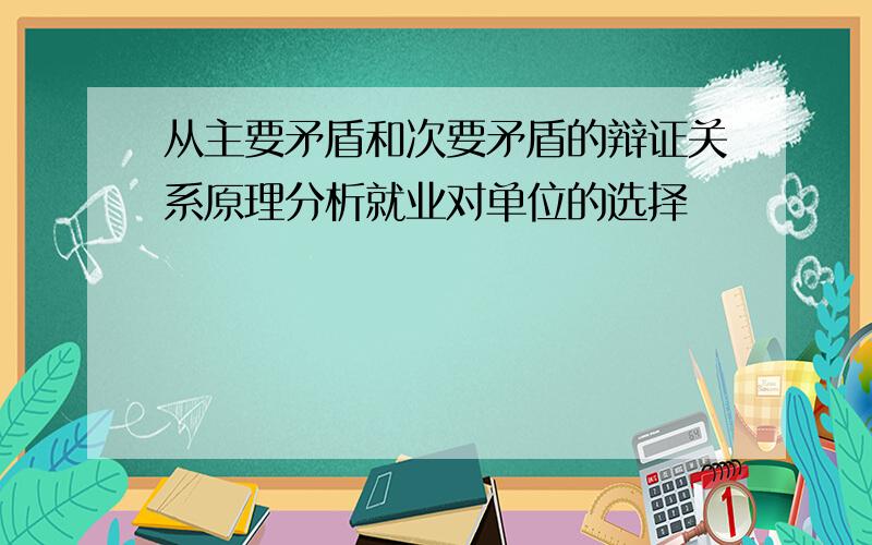 从主要矛盾和次要矛盾的辩证关系原理分析就业对单位的选择