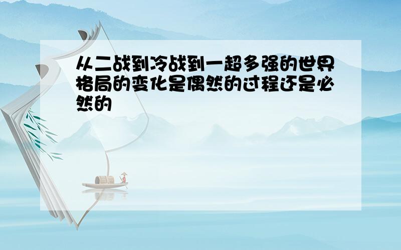 从二战到冷战到一超多强的世界格局的变化是偶然的过程还是必然的