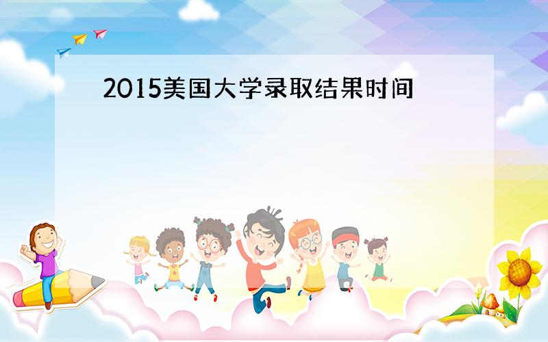 2015美国大学录取结果时间