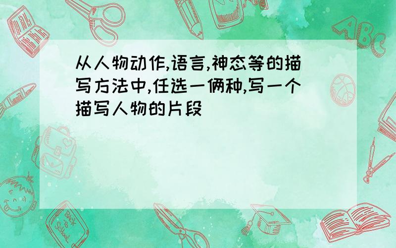 从人物动作,语言,神态等的描写方法中,任选一俩种,写一个描写人物的片段