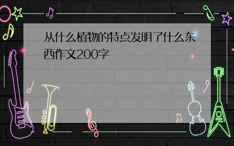 从什么植物的特点发明了什么东西作文200字