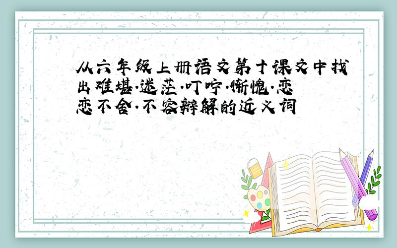 从六年级上册语文第十课文中找出难堪.迷茫.叮咛.惭愧.恋恋不舍.不容辩解的近义词