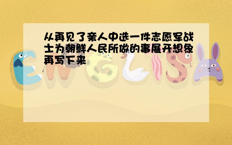 从再见了亲人中选一件志愿军战士为朝鲜人民所做的事展开想象再写下来