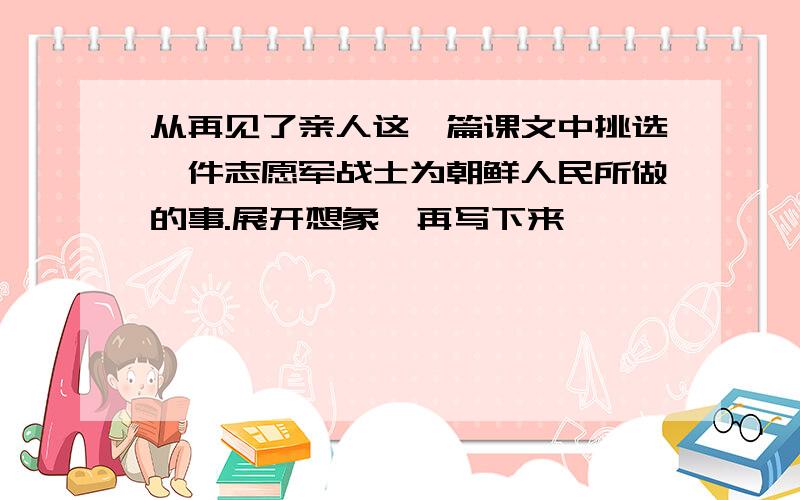 从再见了亲人这一篇课文中挑选一件志愿军战士为朝鲜人民所做的事.展开想象,再写下来