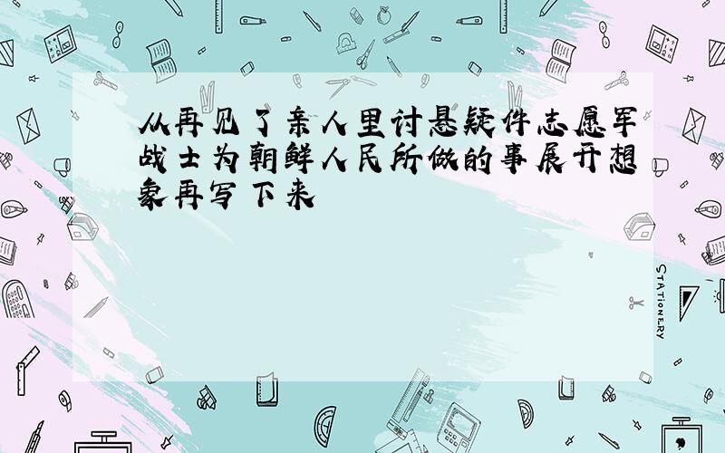 从再见了亲人里讨悬疑件志愿军战士为朝鲜人民所做的事展开想象再写下来