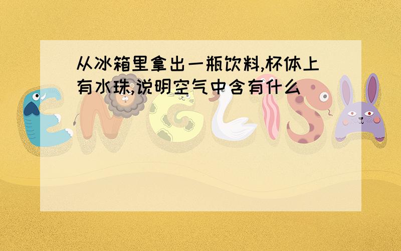 从冰箱里拿出一瓶饮料,杯体上有水珠,说明空气中含有什么