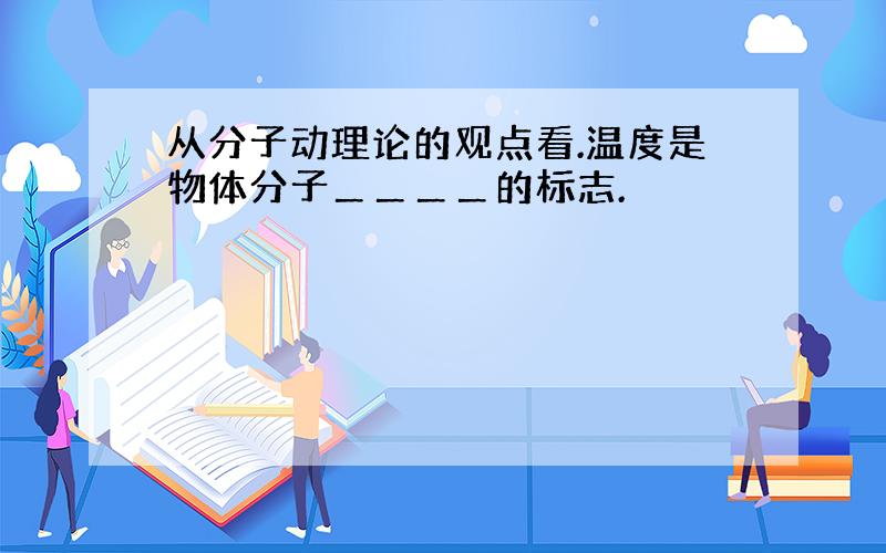 从分子动理论的观点看.温度是物体分子＿＿＿＿的标志.