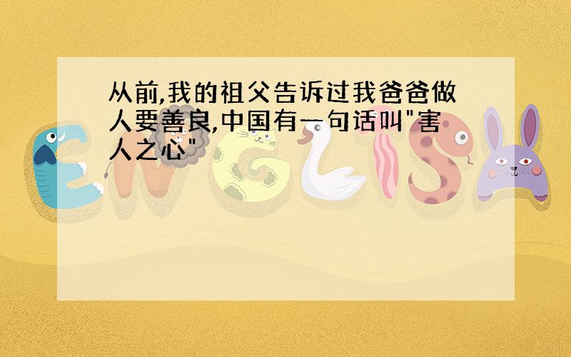 从前,我的祖父告诉过我爸爸做人要善良,中国有一句话叫"害人之心"