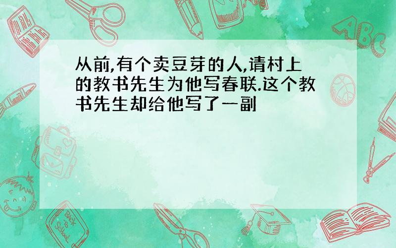 从前,有个卖豆芽的人,请村上的教书先生为他写春联.这个教书先生却给他写了一副